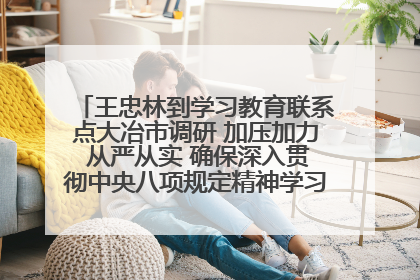 王忠林到学习教育联系点大冶市调研 加压加力 从严从实 确保深入贯彻中央八项规定精神学习教育取得实效