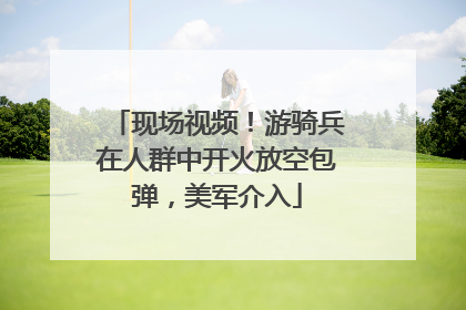 现场视频！游骑兵在人群中开火放空包弹，美军介入