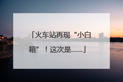 火车站再现“小白箱”！这次是……