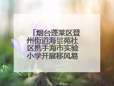 烟台蓬莱区登州街道海景苑社区携手海市实验小学开展移风易俗宣传活动