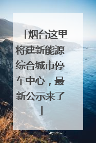 烟台这里将建新能源综合城市停车中心，最新公示来了