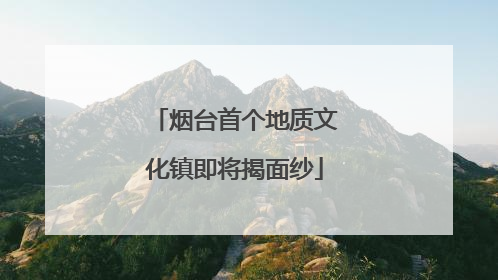 烟台首个地质文化镇即将揭面纱