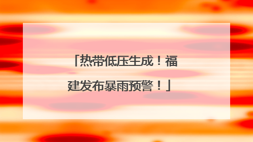 热带低压生成！福建发布暴雨预警！