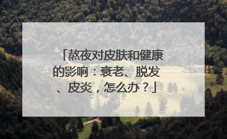 熬夜对皮肤和健康的影响：衰老、脱发、皮炎，怎么办？