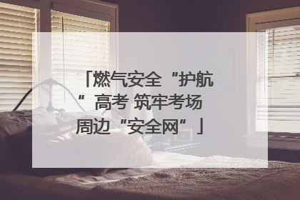 燃气安全“护航”高考 筑牢考场周边“安全网”