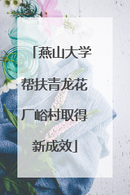 燕山大学帮扶青龙花厂峪村取得新成效