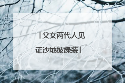 父女两代人见证沙地披绿装