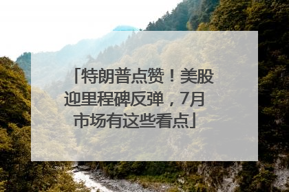 特朗普点赞！美股迎里程碑反弹，7月市场有这些看点
