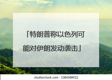 特朗普称以色列可能对伊朗发动袭击