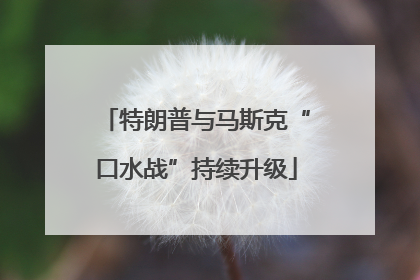 特朗普与马斯克“口水战”持续升级