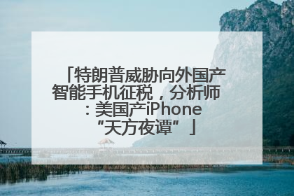特朗普威胁向外国产智能手机征税，分析师：美国产iPhone“天方夜谭”
