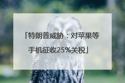 特朗普威胁：对苹果等手机征收25%关税