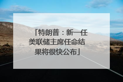 特朗普：新一任美联储主席任命结果将很快公布