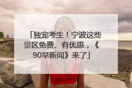 独宠考生！宁波这些景区免费、有优惠，《90早新闻》来了