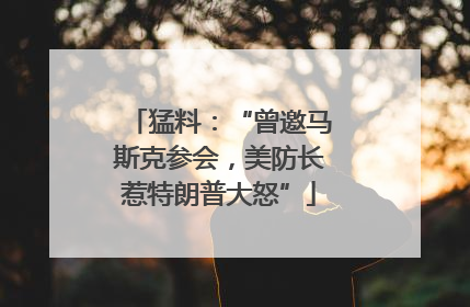 猛料：“曾邀马斯克参会，美防长惹特朗普大怒”