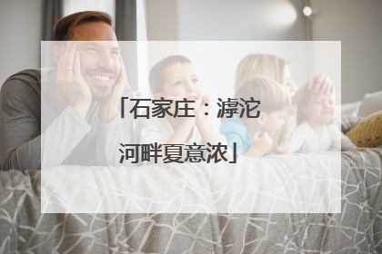 石家庄：滹沱河畔夏意浓