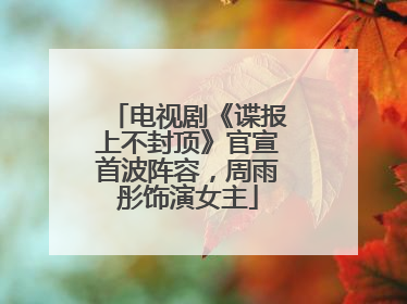 电视剧《谍报上不封顶》官宣首波阵容，周雨彤饰演女主