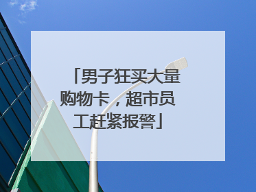 男子狂买大量购物卡，超市员工赶紧报警