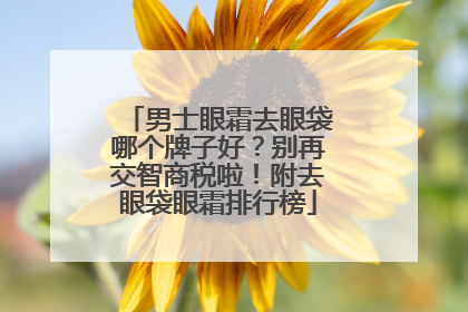 男士眼霜去眼袋哪个牌子好？别再交智商税啦！附去眼袋眼霜排行榜
