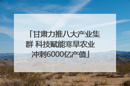 甘肃力推八大产业集群 科技赋能寒旱农业冲刺6000亿产值