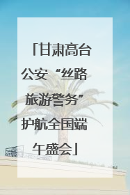 甘肃高台公安“丝路旅游警务”护航全国端午盛会