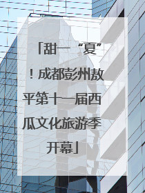 甜一“夏”！成都彭州敖平第十一届西瓜文化旅游季开幕