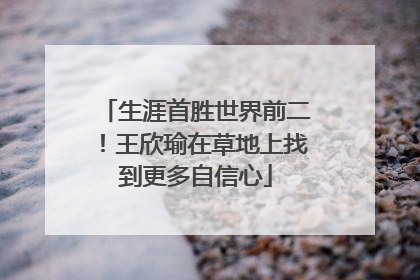 生涯首胜世界前二！王欣瑜在草地上找到更多自信心