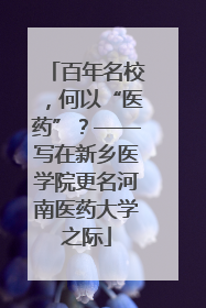 百年名校，何以“医药”？——写在新乡医学院更名河南医药大学之际