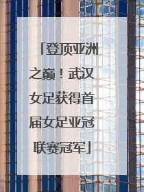 登顶亚洲之巅！武汉女足获得首届女足亚冠联赛冠军