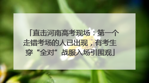 直击河南高考现场：第一个走错考场的人已出现，有考生穿“全对”战服入场引围观