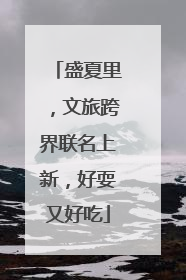盛夏里，文旅跨界联名上新，好耍又好吃