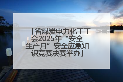 省煤炭电力化工工会2025年“安全生产月”安全应急知识竞赛决赛举办