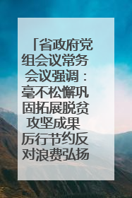 省政府党组会议常务会议强调：毫不松懈巩固拓展脱贫攻坚成果 厉行节约反对浪费弘扬优良作风