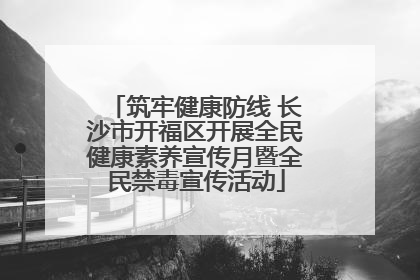 筑牢健康防线 长沙市开福区开展全民健康素养宣传月暨全民禁毒宣传活动