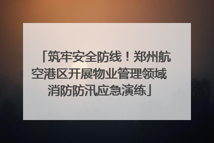 筑牢安全防线！郑州航空港区开展物业管理领域消防防汛应急演练