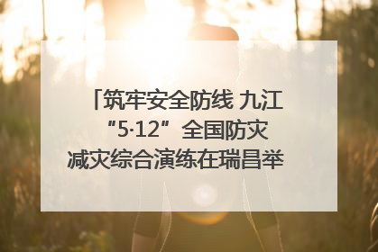 筑牢安全防线 九江“5·12”全国防灾减灾综合演练在瑞昌举行（组图｜视频）