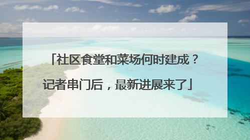 社区食堂和菜场何时建成？记者串门后，最新进展来了
