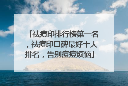 祛痘印排行榜第一名，祛痘印口碑最好十大排名，告别痘痘烦恼