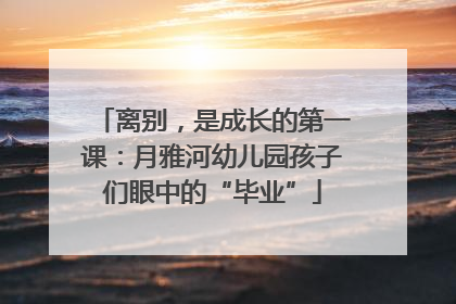离别，是成长的第一课：月雅河幼儿园孩子们眼中的“毕业”