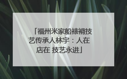 福州米家船裱褙技艺传承人林宇：人在店在 技艺永进