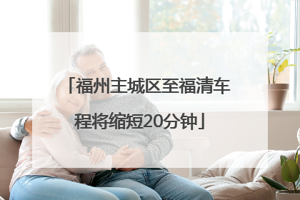福州主城区至福清车程将缩短20分钟