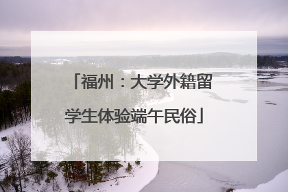 福州：大学外籍留学生体验端午民俗