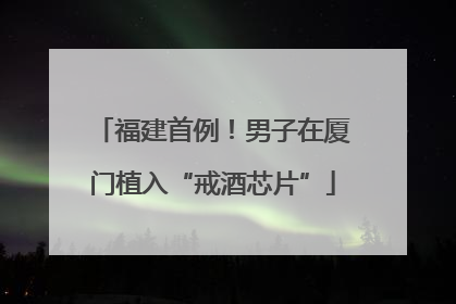福建首例！男子在厦门植入“戒酒芯片”
