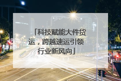 科技赋能大件货运，跨越速运引领行业新风向