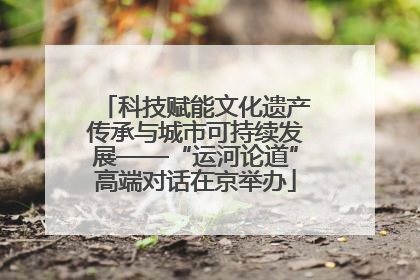 科技赋能文化遗产传承与城市可持续发展——“运河论道”高端对话在京举办