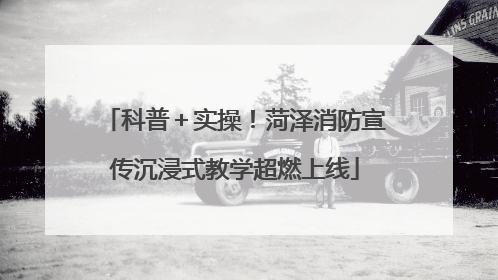 科普＋实操！菏泽消防宣传沉浸式教学超燃上线
