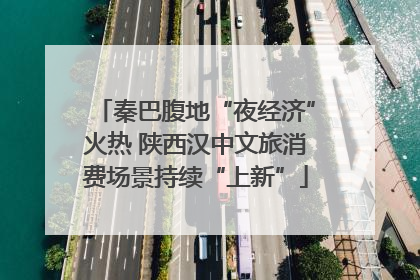 秦巴腹地“夜经济”火热 陕西汉中文旅消费场景持续“上新”