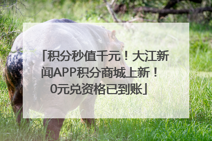 积分秒值千元！大江新闻APP积分商城上新！0元兑资格已到账