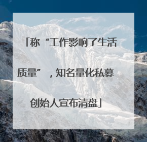 称“工作影响了生活质量”，知名量化私募创始人宣布清盘