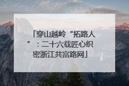 穿山越岭“拓路人”：二十六载匠心织密浙江共富路网